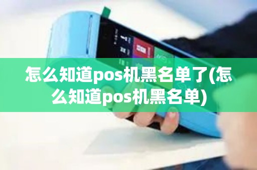 怎么知道pos机黑名单了(怎么知道pos机黑名单)