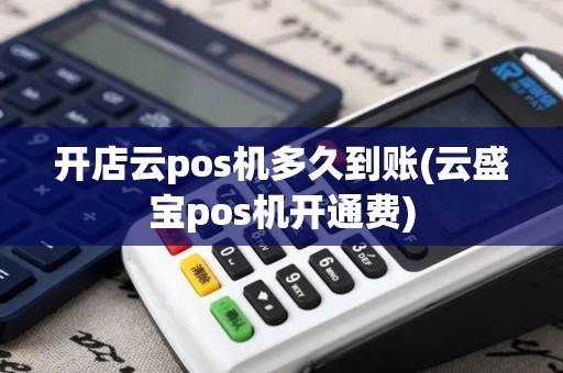 开店云pos机多久到账(云盛宝pos机开通费)