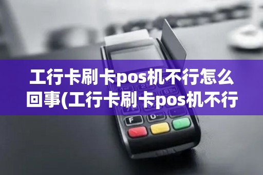 工行卡刷卡pos机不行怎么回事(工行卡刷卡pos机不行)