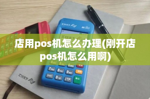 店用pos机怎么办理(刚开店pos机怎么用啊)