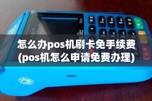 怎么办pos机刷卡免手续费(pos机怎么申请免费办理)