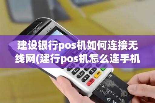 建设银行pos机如何连接无线网(建行pos机怎么连手机wifi)