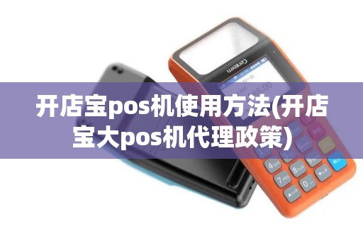 开店宝pos机使用方法(开店宝大pos机代理政策)
