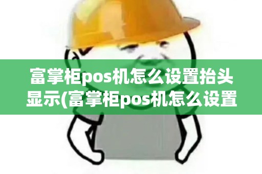 富掌柜pos机怎么设置抬头显示(富掌柜pos机怎么设置抬头)