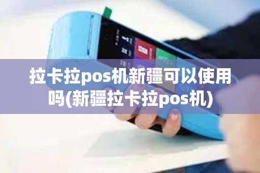 拉卡拉pos机新疆可以使用吗(新疆拉卡拉pos机)