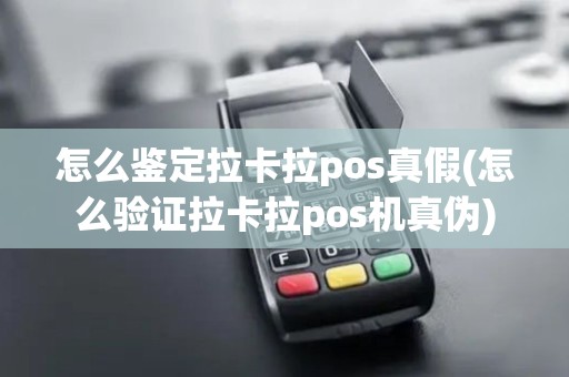 怎么鉴定拉卡拉pos真假(怎么验证拉卡拉pos机真伪)