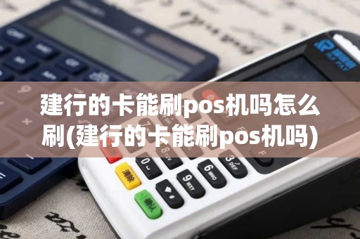 建行的卡能刷pos机吗怎么刷(建行的卡能刷pos机吗)