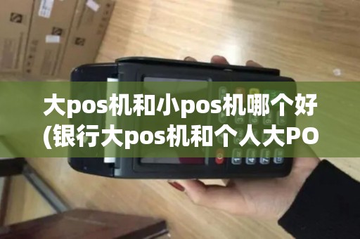 大pos机和小pos机哪个好(银行大pos机和个人大POS机)
