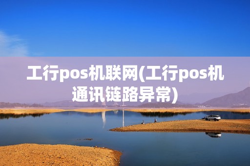 工行pos机联网(工行pos机通讯链路异常)