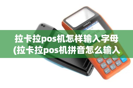 拉卡拉pos机怎样输入字母(拉卡拉pos机拼音怎么输入)