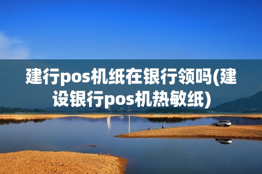 建行pos机纸在银行领吗(建设银行pos机热敏纸)