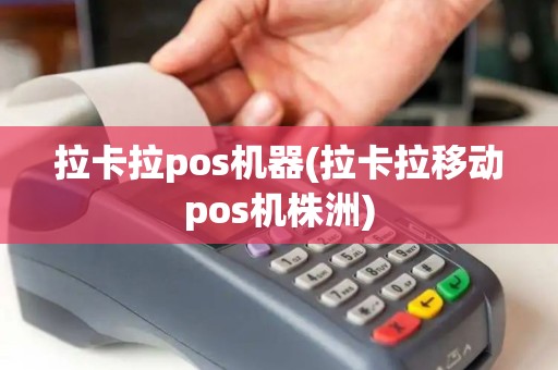 拉卡拉pos机器(拉卡拉移动pos机株洲)