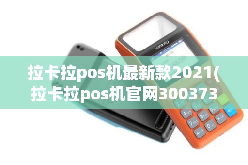 拉卡拉pos机最新款2021(拉卡拉pos机官网300373)