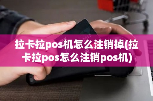 拉卡拉pos机怎么注销掉(拉卡拉pos怎么注销pos机)