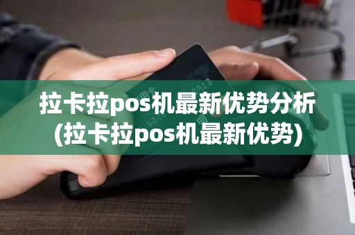 拉卡拉pos机最新优势分析(拉卡拉pos机最新优势)