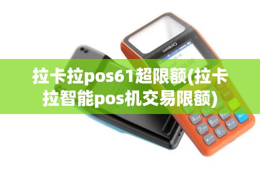 拉卡拉pos61超限额(拉卡拉智能pos机交易限额)