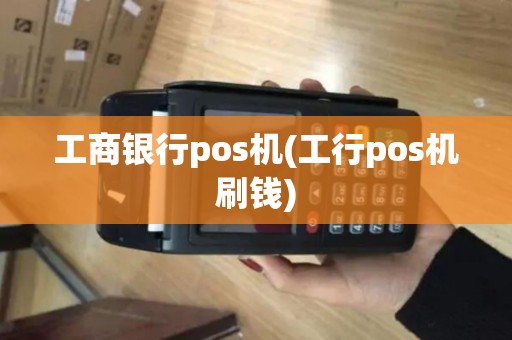 工商银行pos机(工行pos机刷钱)