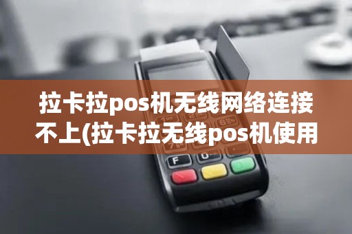 拉卡拉pos机无线网络连接不上(拉卡拉无线pos机使用)