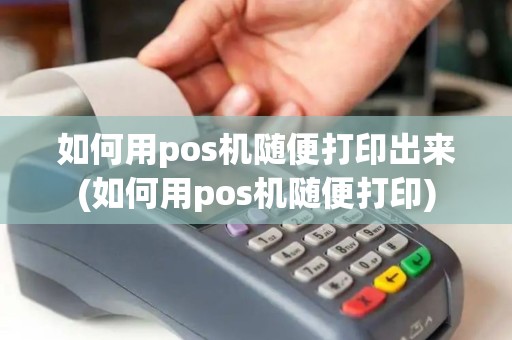 如何用pos机随便打印出来(如何用pos机随便打印)