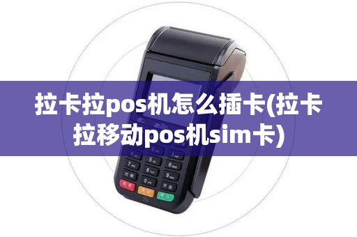 拉卡拉pos机怎么插卡(拉卡拉移动pos机sim卡)
