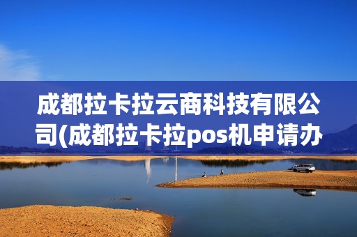 成都拉卡拉云商科技有限公司(成都拉卡拉pos机申请办理)