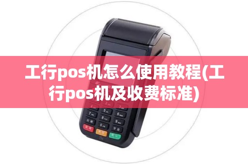 工行pos机怎么使用教程(工行pos机及收费标准)