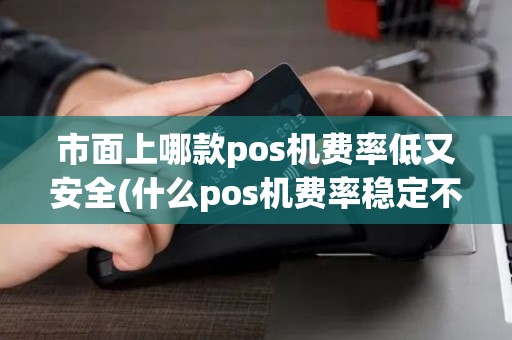 市面上哪款pos机费率低又安全(什么pos机费率稳定不涨价)