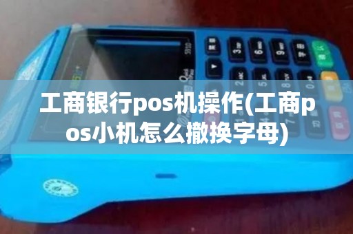 工商银行pos机操作(工商pos小机怎么撤换字母)