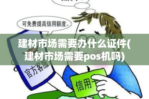 建材市场需要办什么证件(建材市场需要pos机吗)