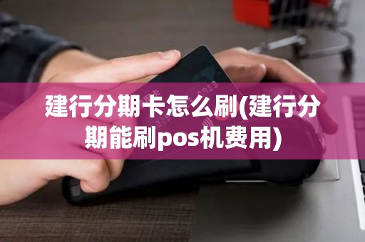 建行分期卡怎么刷(建行分期能刷pos机费用)
