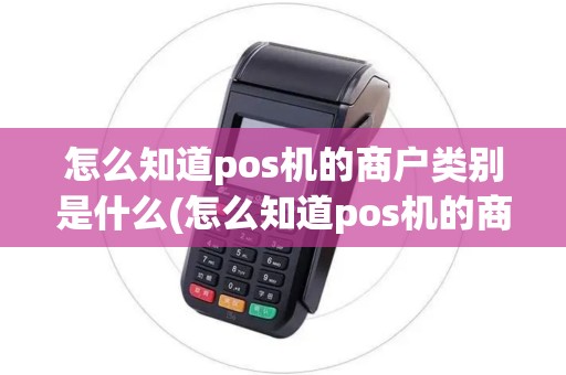 怎么知道pos机的商户类别是什么(怎么知道pos机的商户类别)