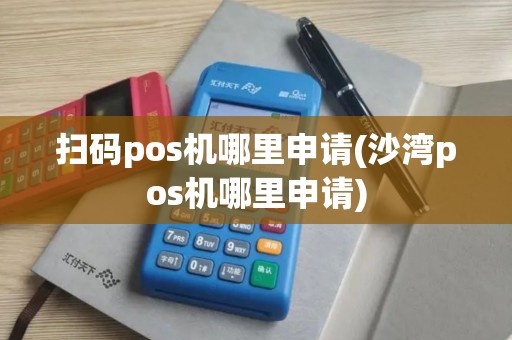 扫码pos机哪里申请(沙湾pos机哪里申请)