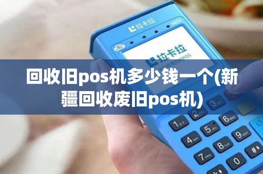 回收旧pos机多少钱一个(新疆回收废旧pos机)