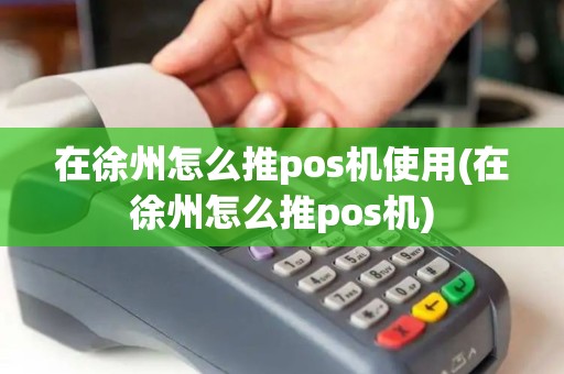 在徐州怎么推pos机使用(在徐州怎么推pos机)