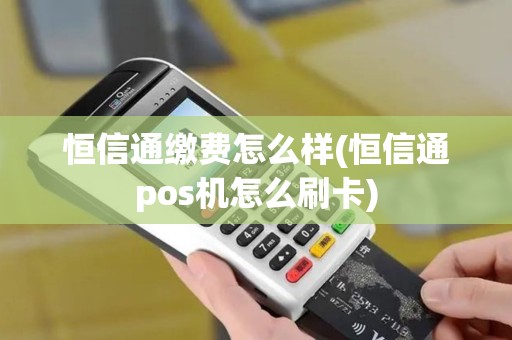 恒信通缴费怎么样(恒信通pos机怎么刷卡)
