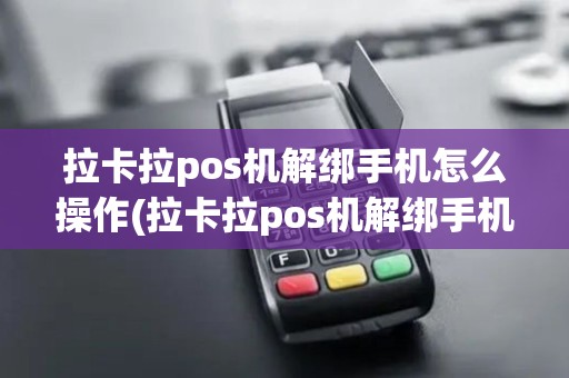 拉卡拉pos机解绑手机怎么操作(拉卡拉pos机解绑手机)