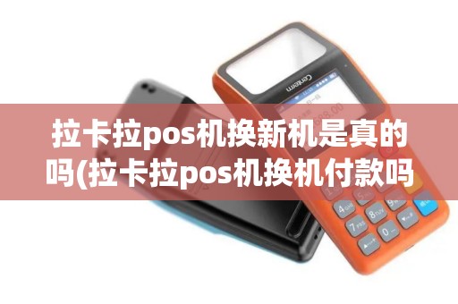 拉卡拉pos机换新机是真的吗(拉卡拉pos机换机付款吗)