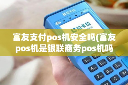 富友支付pos机安全吗(富友pos机是银联商务pos机吗)