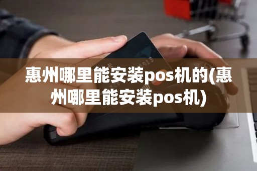 惠州哪里能安装pos机的(惠州哪里能安装pos机)