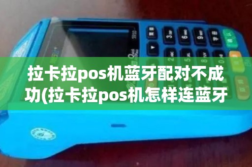 拉卡拉pos机蓝牙配对不成功(拉卡拉pos机怎样连蓝牙)
