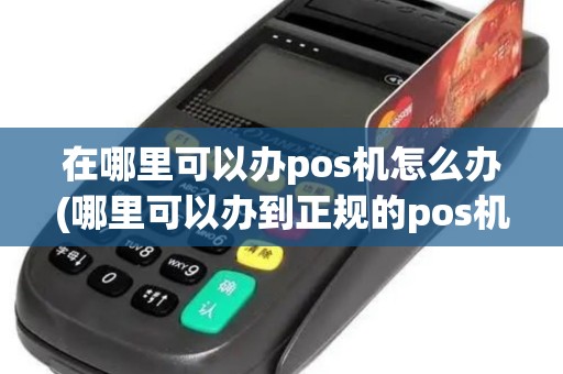 在哪里可以办pos机怎么办(哪里可以办到正规的pos机)