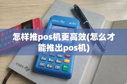 怎样推pos机更高效(怎么才能推出pos机)