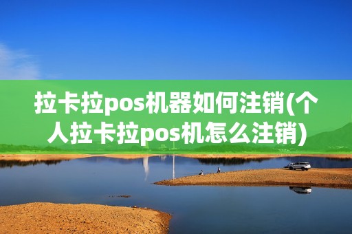 拉卡拉pos机器如何注销(个人拉卡拉pos机怎么注销)