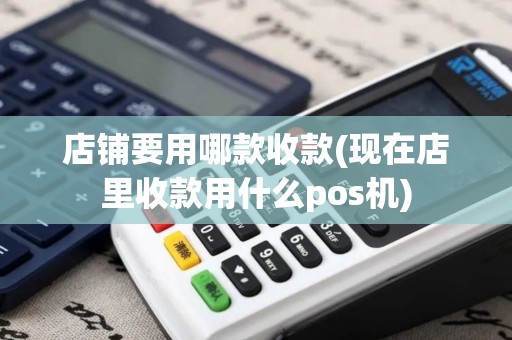 店铺要用哪款收款(现在店里收款用什么pos机)