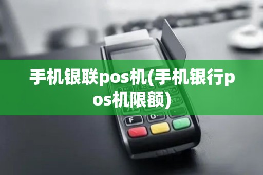 手机银联pos机(手机银行pos机限额)