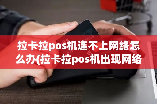 拉卡拉pos机连不上网络怎么办(拉卡拉pos机出现网络错误)