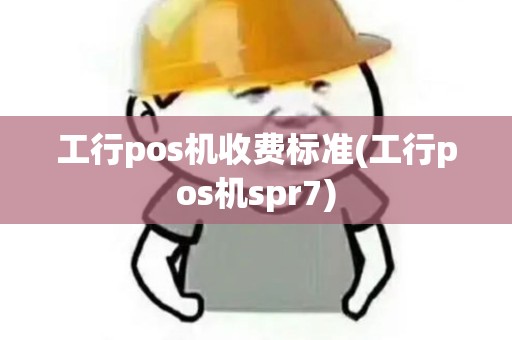 工行pos机收费标准(工行pos机spr7)