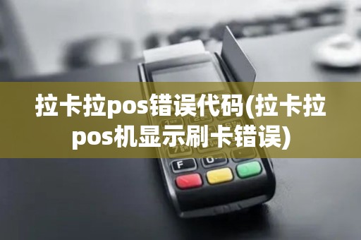 拉卡拉pos错误代码(拉卡拉pos机显示刷卡错误)
