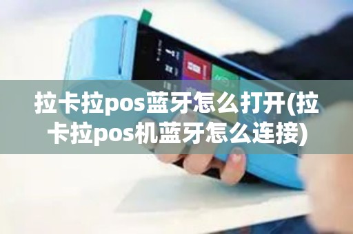 拉卡拉pos蓝牙怎么打开(拉卡拉pos机蓝牙怎么连接)