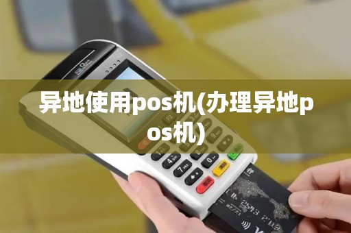 异地使用pos机(办理异地pos机)